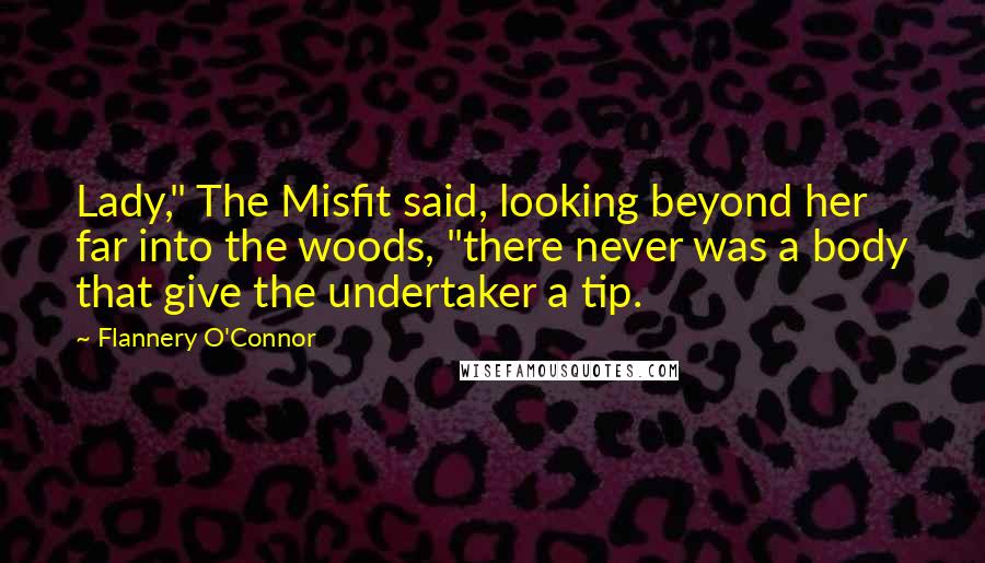 Flannery O'Connor Quotes: Lady," The Misfit said, looking beyond her far into the woods, "there never was a body that give the undertaker a tip.