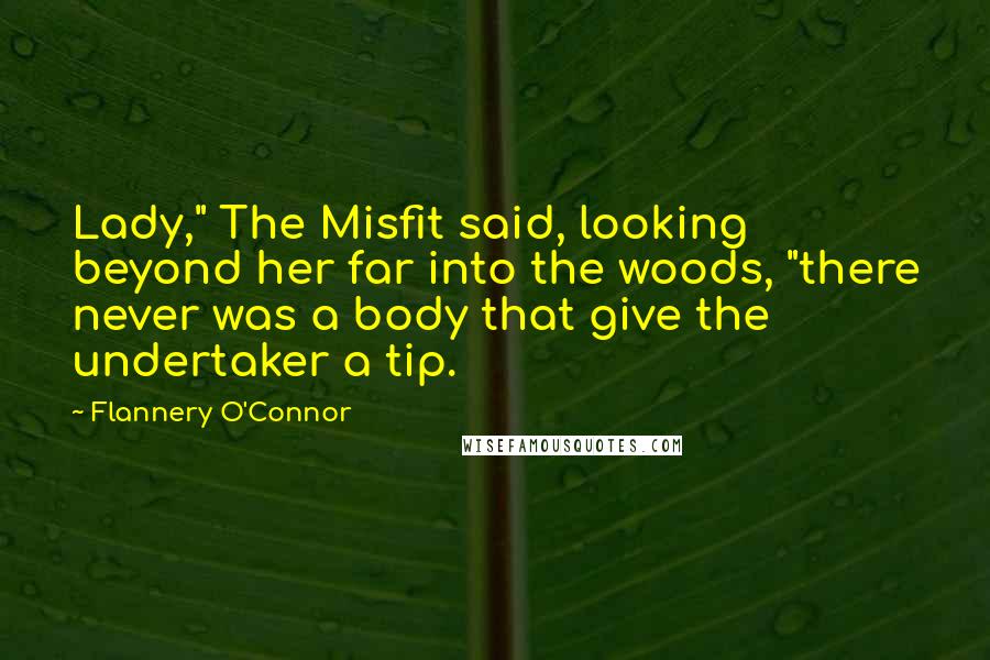 Flannery O'Connor Quotes: Lady," The Misfit said, looking beyond her far into the woods, "there never was a body that give the undertaker a tip.
