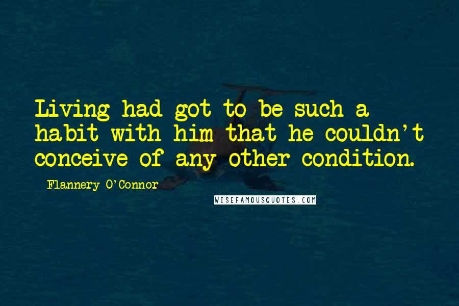 Flannery O'Connor Quotes: Living had got to be such a habit with him that he couldn't conceive of any other condition.