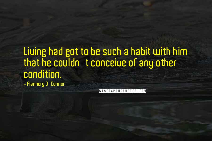 Flannery O'Connor Quotes: Living had got to be such a habit with him that he couldn't conceive of any other condition.