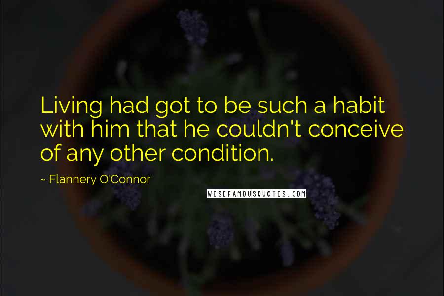 Flannery O'Connor Quotes: Living had got to be such a habit with him that he couldn't conceive of any other condition.