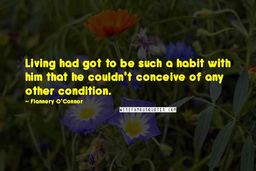 Flannery O'Connor Quotes: Living had got to be such a habit with him that he couldn't conceive of any other condition.