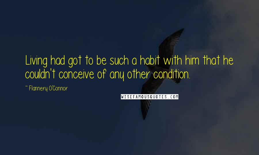 Flannery O'Connor Quotes: Living had got to be such a habit with him that he couldn't conceive of any other condition.