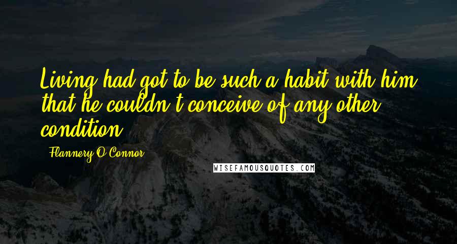Flannery O'Connor Quotes: Living had got to be such a habit with him that he couldn't conceive of any other condition.