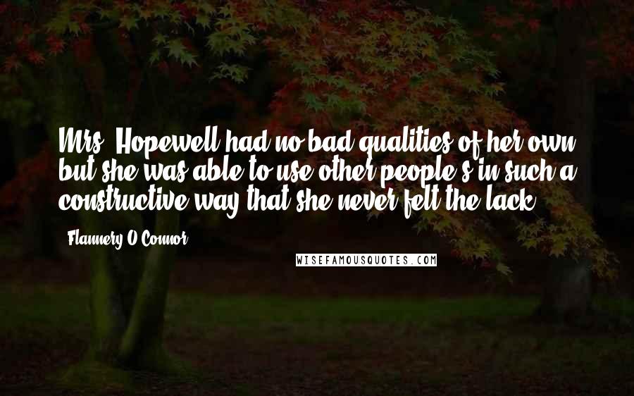 Flannery O'Connor Quotes: Mrs. Hopewell had no bad qualities of her own but she was able to use other people's in such a constructive way that she never felt the lack.