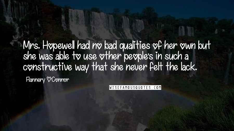 Flannery O'Connor Quotes: Mrs. Hopewell had no bad qualities of her own but she was able to use other people's in such a constructive way that she never felt the lack.