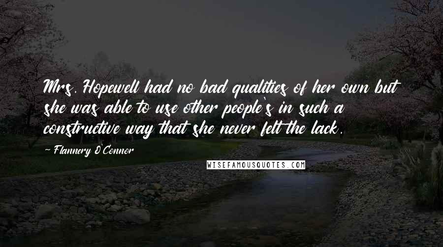 Flannery O'Connor Quotes: Mrs. Hopewell had no bad qualities of her own but she was able to use other people's in such a constructive way that she never felt the lack.