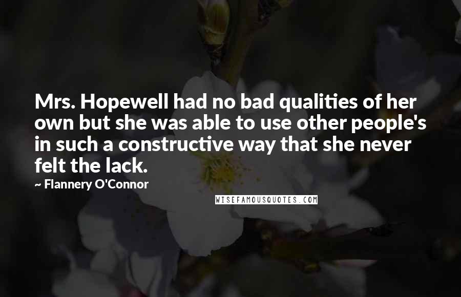 Flannery O'Connor Quotes: Mrs. Hopewell had no bad qualities of her own but she was able to use other people's in such a constructive way that she never felt the lack.