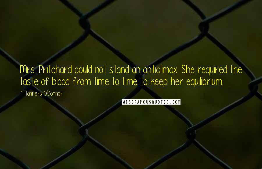 Flannery O'Connor Quotes: Mrs. Pritchard could not stand an anticlimax. She required the taste of blood from time to time to keep her equilibrium.