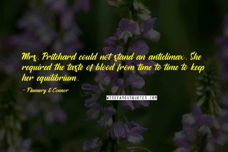 Flannery O'Connor Quotes: Mrs. Pritchard could not stand an anticlimax. She required the taste of blood from time to time to keep her equilibrium.