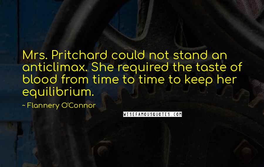 Flannery O'Connor Quotes: Mrs. Pritchard could not stand an anticlimax. She required the taste of blood from time to time to keep her equilibrium.