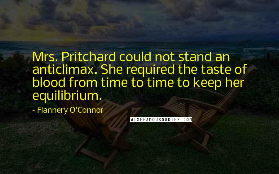 Flannery O'Connor Quotes: Mrs. Pritchard could not stand an anticlimax. She required the taste of blood from time to time to keep her equilibrium.