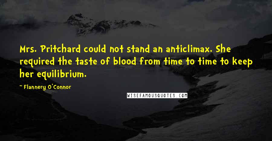 Flannery O'Connor Quotes: Mrs. Pritchard could not stand an anticlimax. She required the taste of blood from time to time to keep her equilibrium.