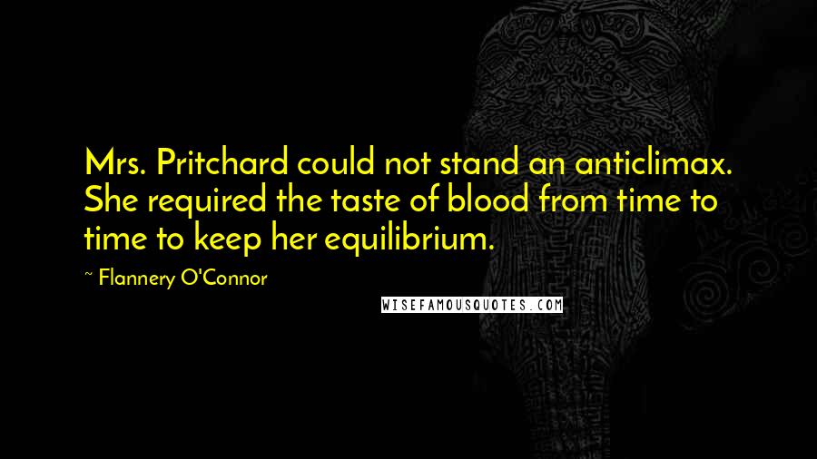 Flannery O'Connor Quotes: Mrs. Pritchard could not stand an anticlimax. She required the taste of blood from time to time to keep her equilibrium.