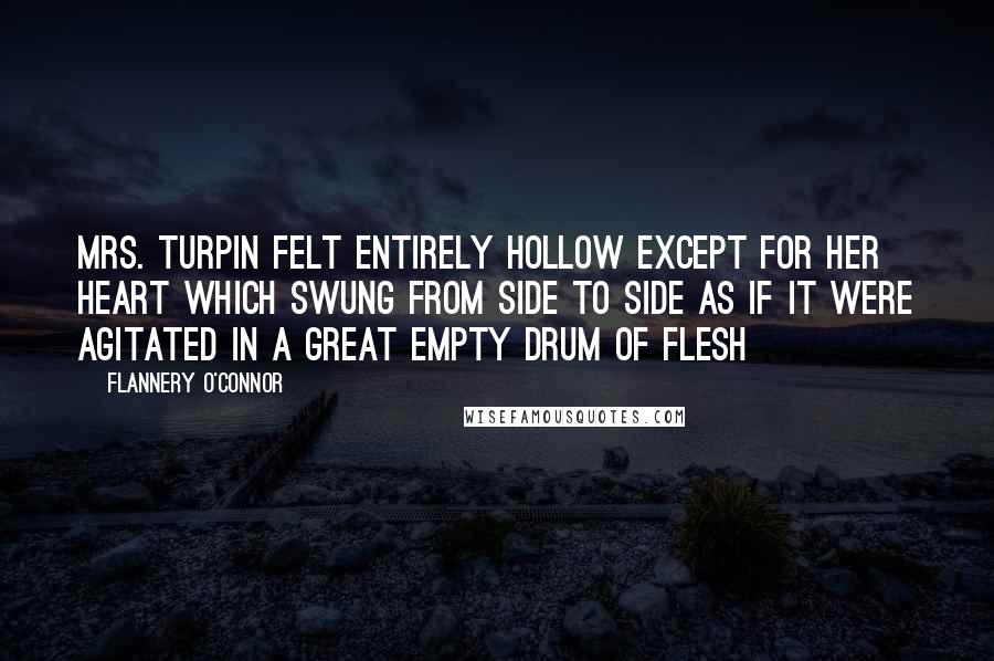 Flannery O'Connor Quotes: Mrs. Turpin felt entirely hollow except for her heart which swung from side to side as if it were agitated in a great empty drum of flesh