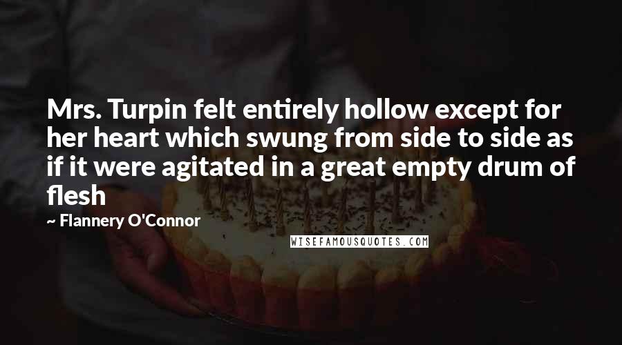 Flannery O'Connor Quotes: Mrs. Turpin felt entirely hollow except for her heart which swung from side to side as if it were agitated in a great empty drum of flesh