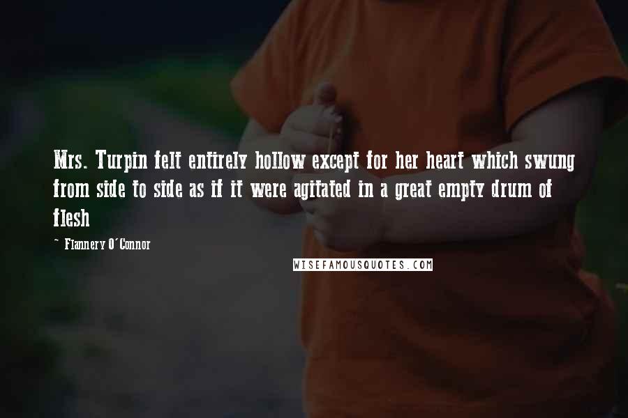 Flannery O'Connor Quotes: Mrs. Turpin felt entirely hollow except for her heart which swung from side to side as if it were agitated in a great empty drum of flesh