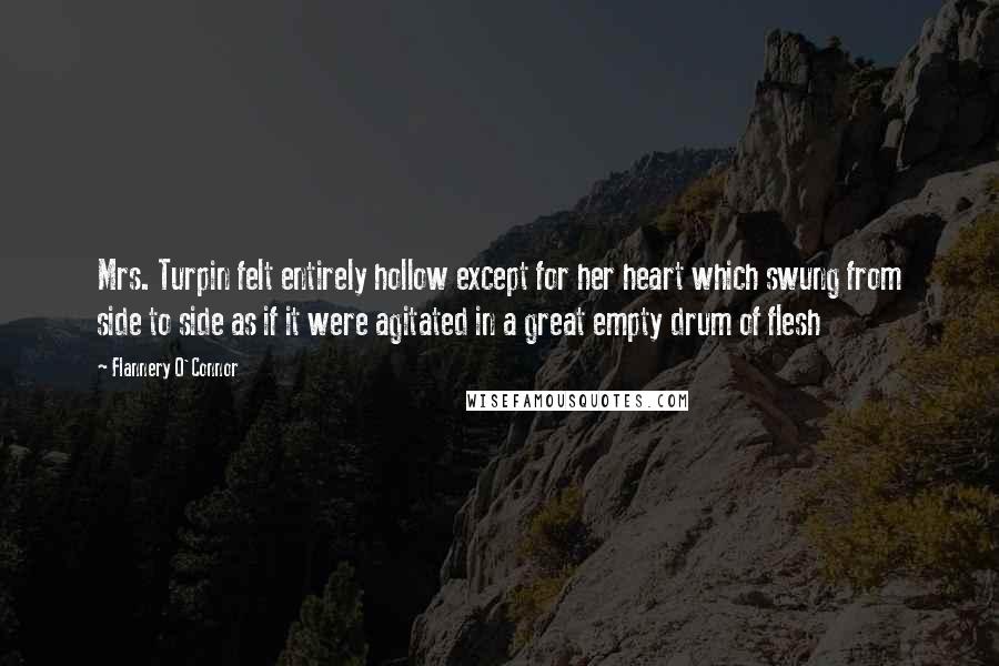 Flannery O'Connor Quotes: Mrs. Turpin felt entirely hollow except for her heart which swung from side to side as if it were agitated in a great empty drum of flesh