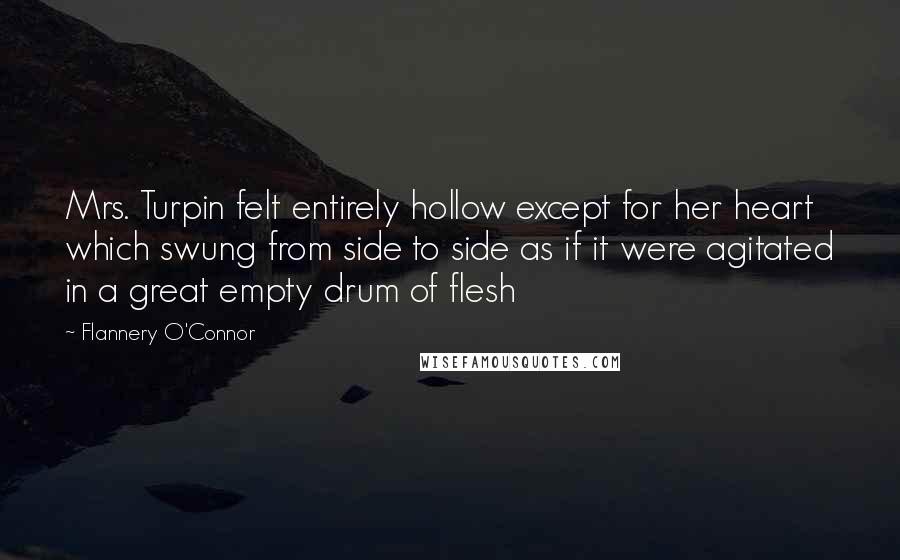Flannery O'Connor Quotes: Mrs. Turpin felt entirely hollow except for her heart which swung from side to side as if it were agitated in a great empty drum of flesh