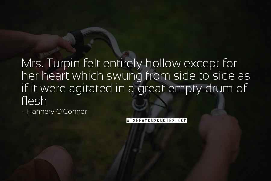 Flannery O'Connor Quotes: Mrs. Turpin felt entirely hollow except for her heart which swung from side to side as if it were agitated in a great empty drum of flesh