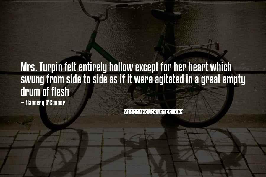 Flannery O'Connor Quotes: Mrs. Turpin felt entirely hollow except for her heart which swung from side to side as if it were agitated in a great empty drum of flesh