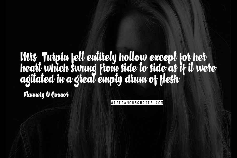 Flannery O'Connor Quotes: Mrs. Turpin felt entirely hollow except for her heart which swung from side to side as if it were agitated in a great empty drum of flesh
