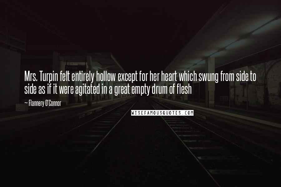 Flannery O'Connor Quotes: Mrs. Turpin felt entirely hollow except for her heart which swung from side to side as if it were agitated in a great empty drum of flesh