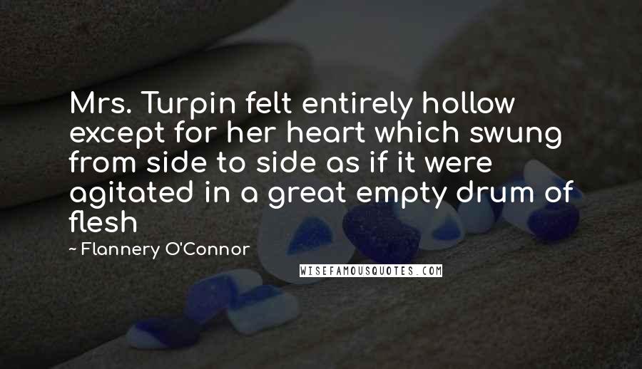Flannery O'Connor Quotes: Mrs. Turpin felt entirely hollow except for her heart which swung from side to side as if it were agitated in a great empty drum of flesh