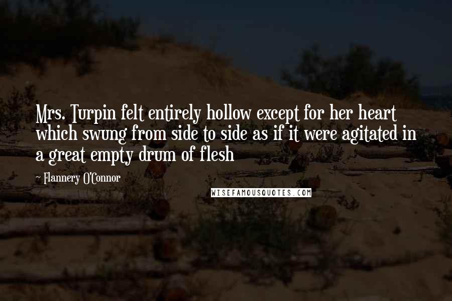 Flannery O'Connor Quotes: Mrs. Turpin felt entirely hollow except for her heart which swung from side to side as if it were agitated in a great empty drum of flesh