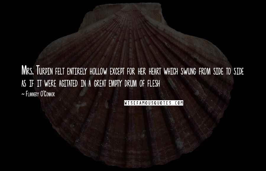 Flannery O'Connor Quotes: Mrs. Turpin felt entirely hollow except for her heart which swung from side to side as if it were agitated in a great empty drum of flesh