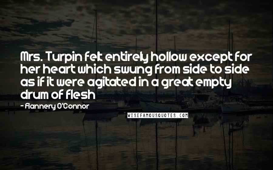 Flannery O'Connor Quotes: Mrs. Turpin felt entirely hollow except for her heart which swung from side to side as if it were agitated in a great empty drum of flesh