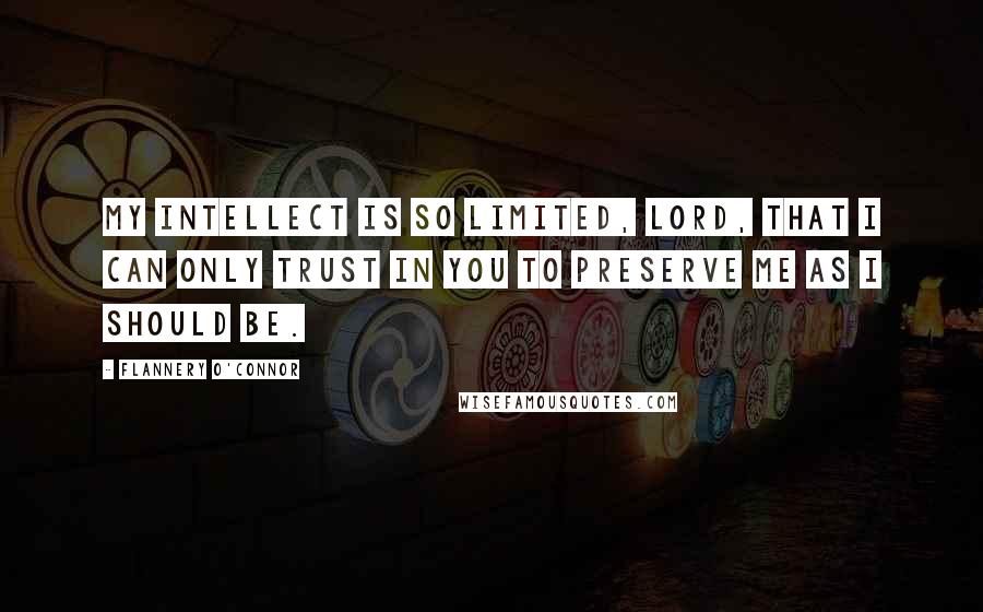 Flannery O'Connor Quotes: My intellect is so limited, Lord, that I can only trust in You to preserve me as I should be.