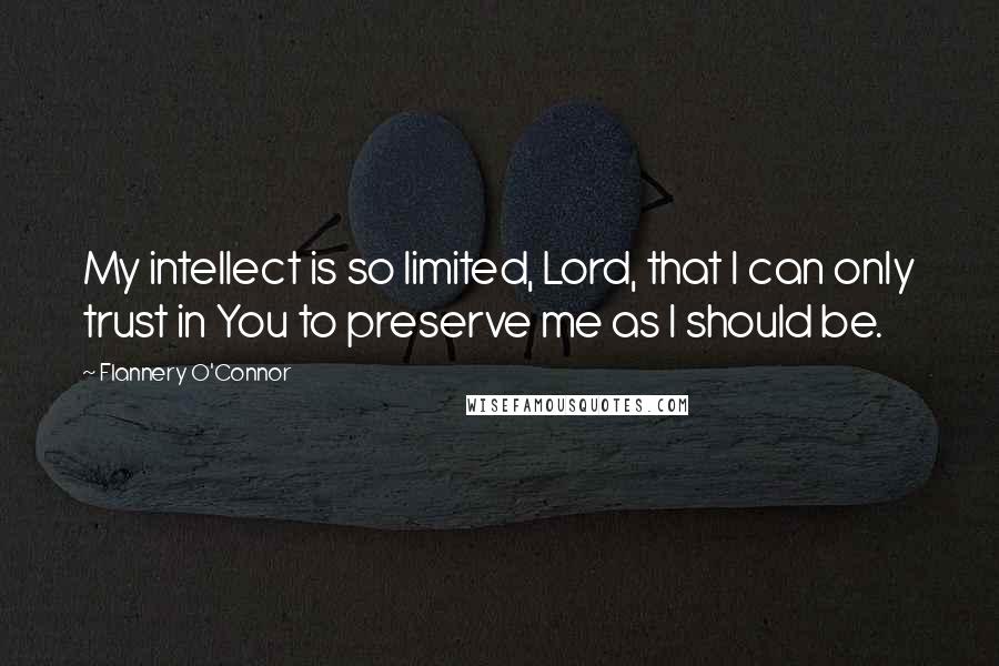 Flannery O'Connor Quotes: My intellect is so limited, Lord, that I can only trust in You to preserve me as I should be.