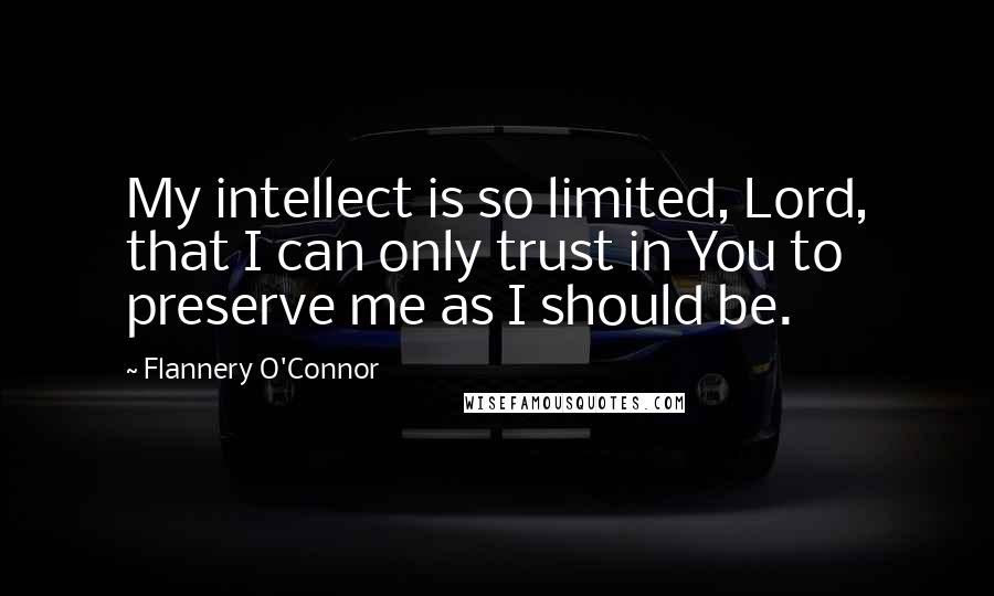 Flannery O'Connor Quotes: My intellect is so limited, Lord, that I can only trust in You to preserve me as I should be.