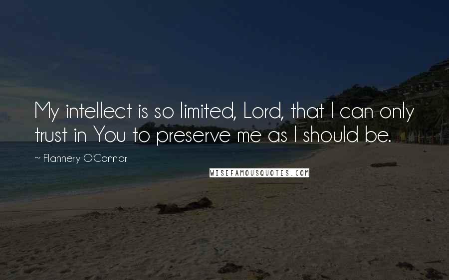 Flannery O'Connor Quotes: My intellect is so limited, Lord, that I can only trust in You to preserve me as I should be.