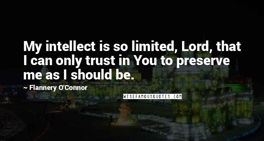 Flannery O'Connor Quotes: My intellect is so limited, Lord, that I can only trust in You to preserve me as I should be.