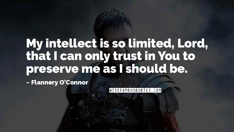 Flannery O'Connor Quotes: My intellect is so limited, Lord, that I can only trust in You to preserve me as I should be.