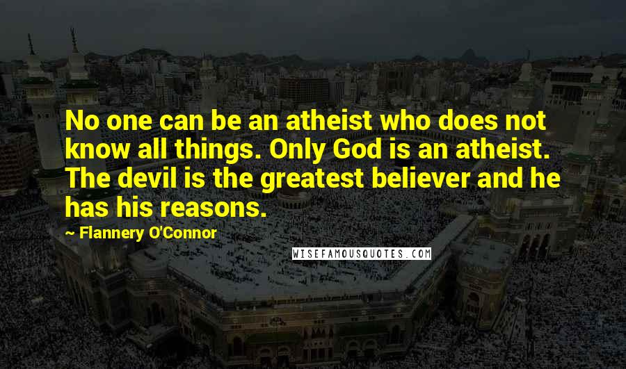 Flannery O'Connor Quotes: No one can be an atheist who does not know all things. Only God is an atheist. The devil is the greatest believer and he has his reasons.