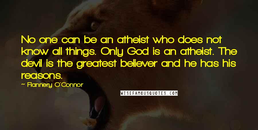 Flannery O'Connor Quotes: No one can be an atheist who does not know all things. Only God is an atheist. The devil is the greatest believer and he has his reasons.