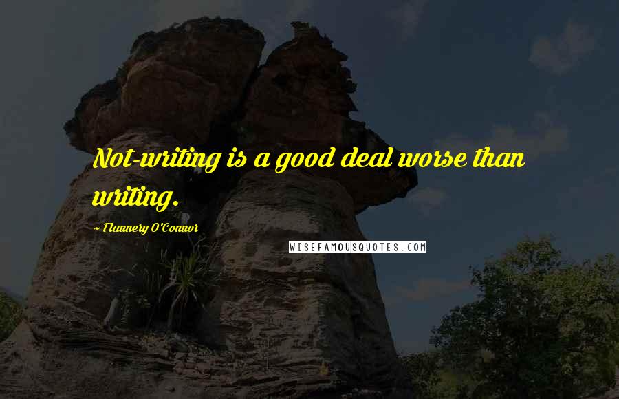 Flannery O'Connor Quotes: Not-writing is a good deal worse than writing.