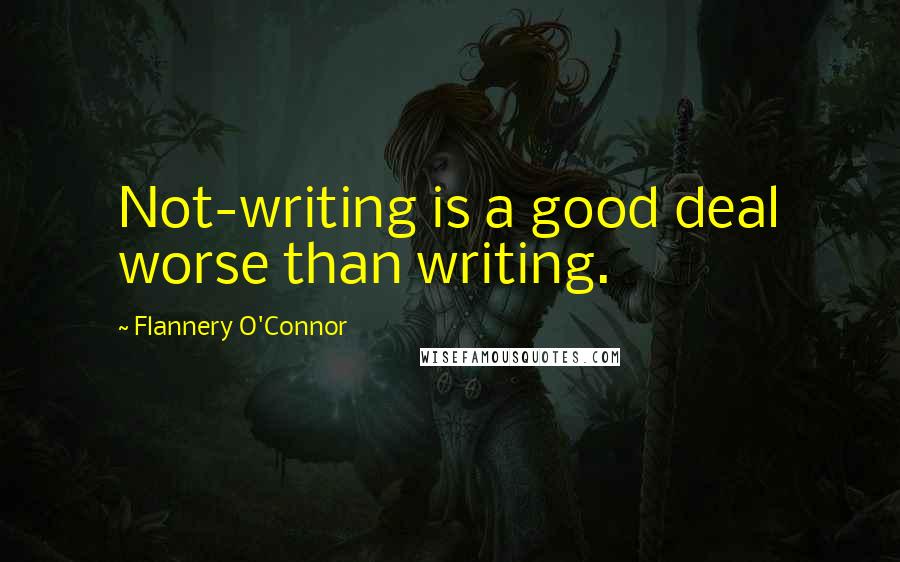 Flannery O'Connor Quotes: Not-writing is a good deal worse than writing.