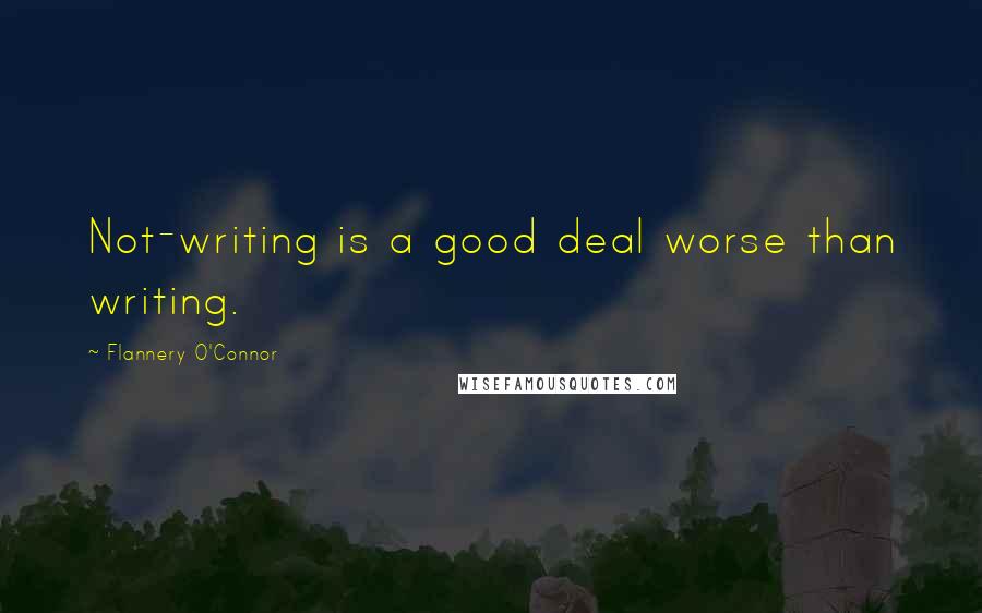 Flannery O'Connor Quotes: Not-writing is a good deal worse than writing.