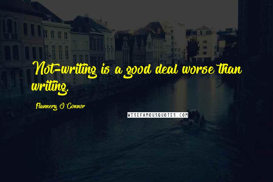 Flannery O'Connor Quotes: Not-writing is a good deal worse than writing.