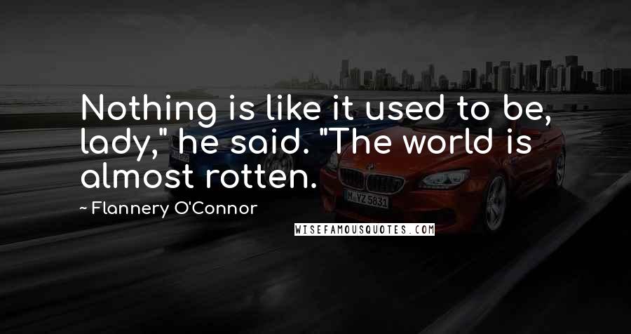 Flannery O'Connor Quotes: Nothing is like it used to be, lady," he said. "The world is almost rotten.