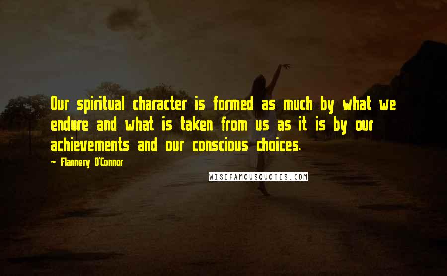 Flannery O'Connor Quotes: Our spiritual character is formed as much by what we endure and what is taken from us as it is by our achievements and our conscious choices.