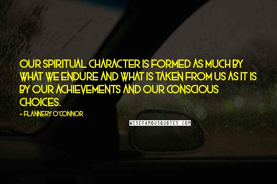 Flannery O'Connor Quotes: Our spiritual character is formed as much by what we endure and what is taken from us as it is by our achievements and our conscious choices.