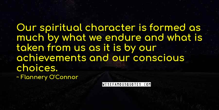 Flannery O'Connor Quotes: Our spiritual character is formed as much by what we endure and what is taken from us as it is by our achievements and our conscious choices.