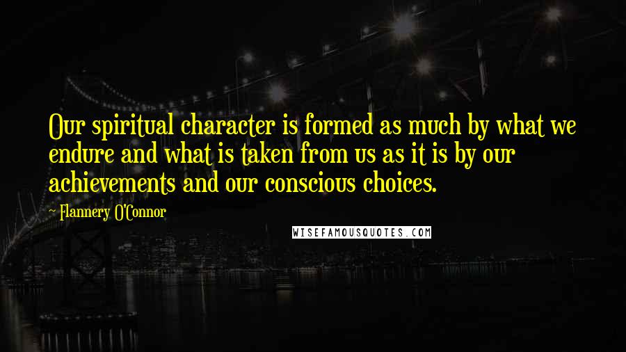 Flannery O'Connor Quotes: Our spiritual character is formed as much by what we endure and what is taken from us as it is by our achievements and our conscious choices.