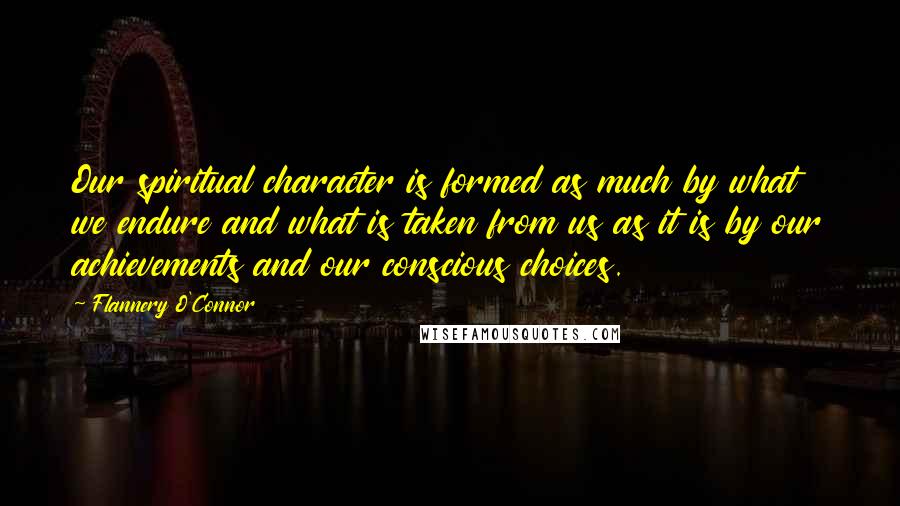 Flannery O'Connor Quotes: Our spiritual character is formed as much by what we endure and what is taken from us as it is by our achievements and our conscious choices.