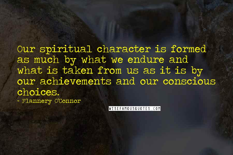 Flannery O'Connor Quotes: Our spiritual character is formed as much by what we endure and what is taken from us as it is by our achievements and our conscious choices.